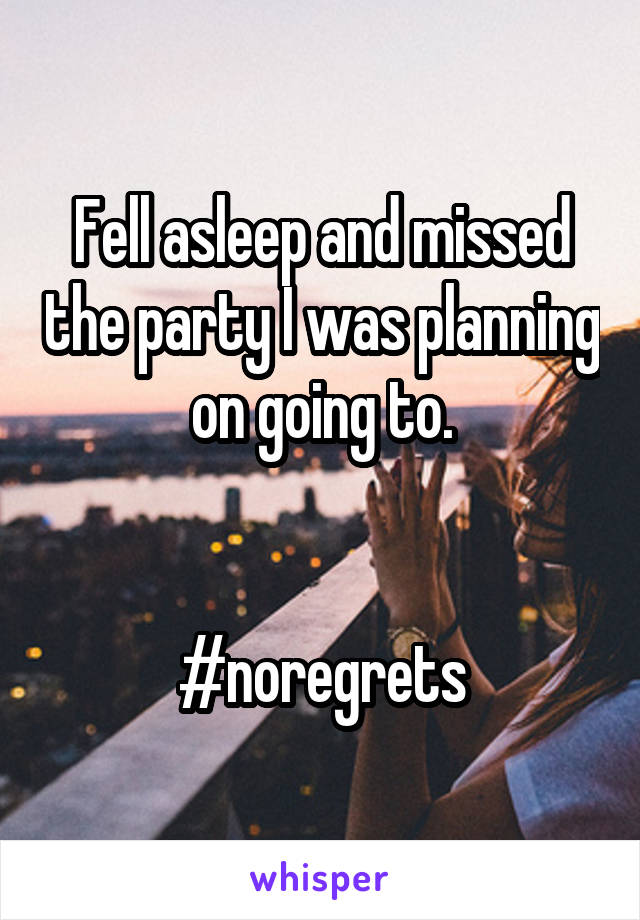 Fell asleep and missed the party I was planning on going to.


#noregrets
