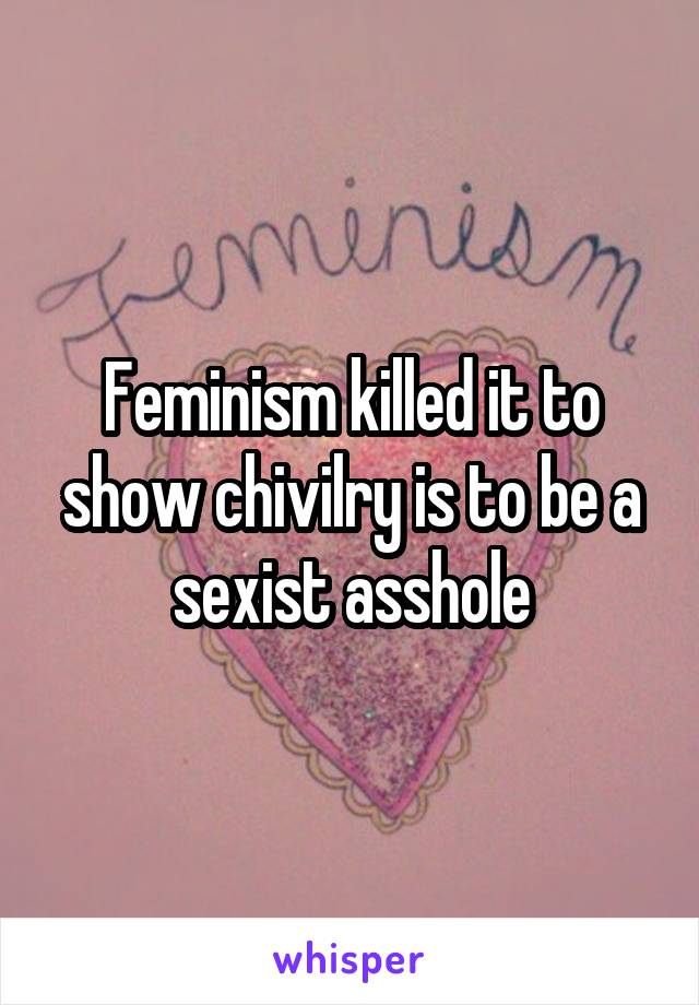 Feminism killed it to show chivilry is to be a sexist asshole