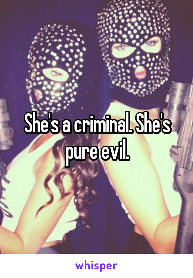 She's a criminal. She's pure evil.