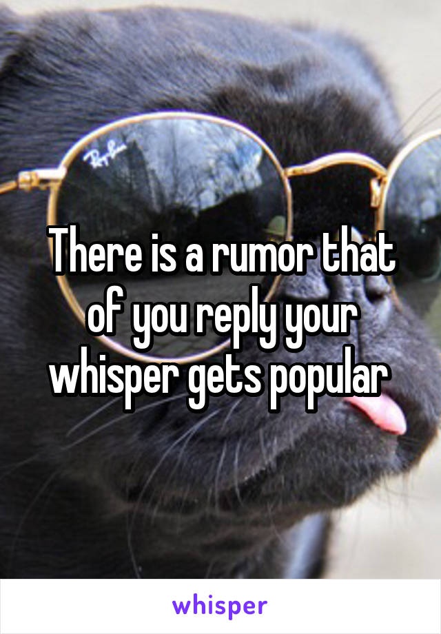 There is a rumor that of you reply your whisper gets popular 
