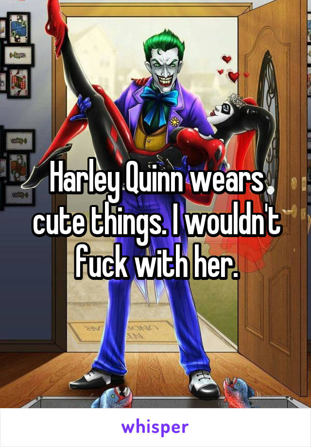 Harley Quinn wears cute things. I wouldn't fuck with her.