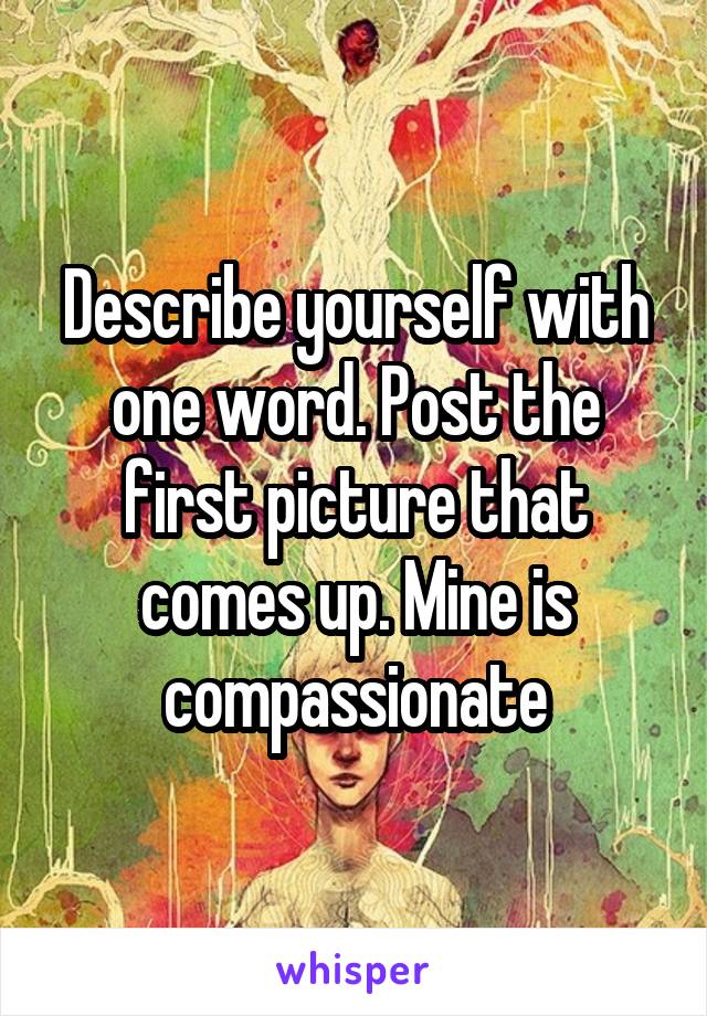 Describe yourself with one word. Post the first picture that comes up. Mine is compassionate