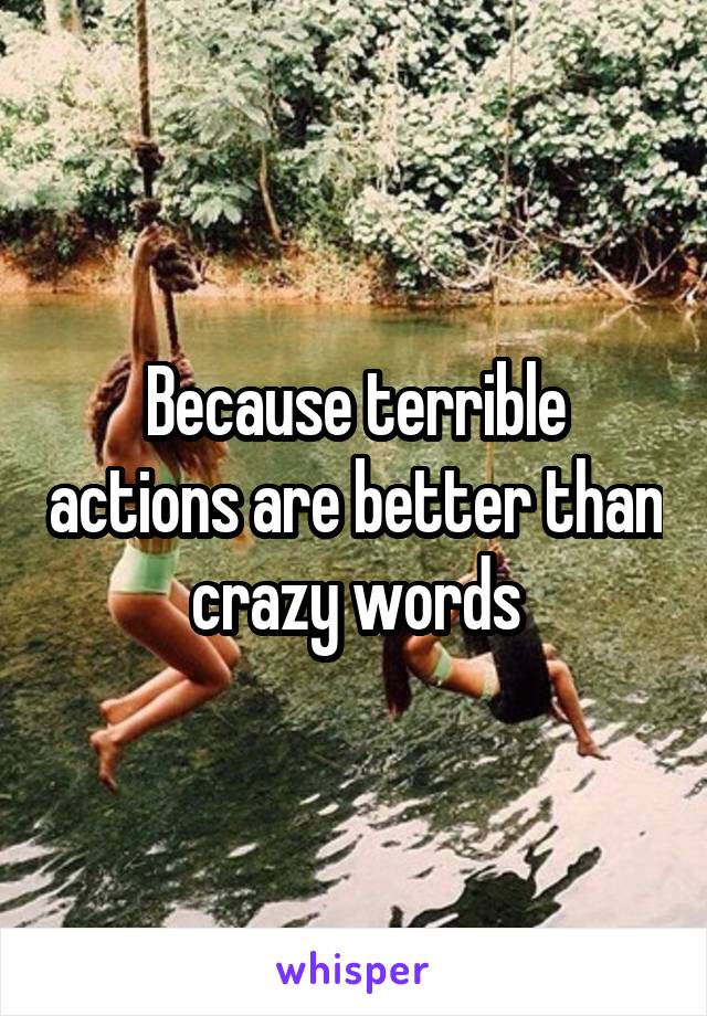 Because terrible actions are better than crazy words