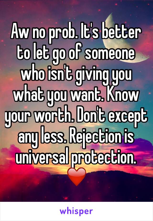 Aw no prob. It's better to let go of someone who isn't giving you what you want. Know your worth. Don't except any less. Rejection is universal protection. ❤️