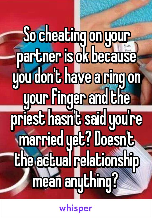 So cheating on your partner is ok because you don't have a ring on your finger and the priest hasn't said you're married yet? Doesn't the actual relationship mean anything? 