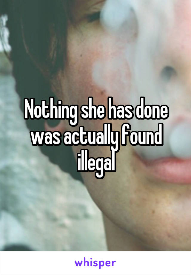 Nothing she has done was actually found illegal