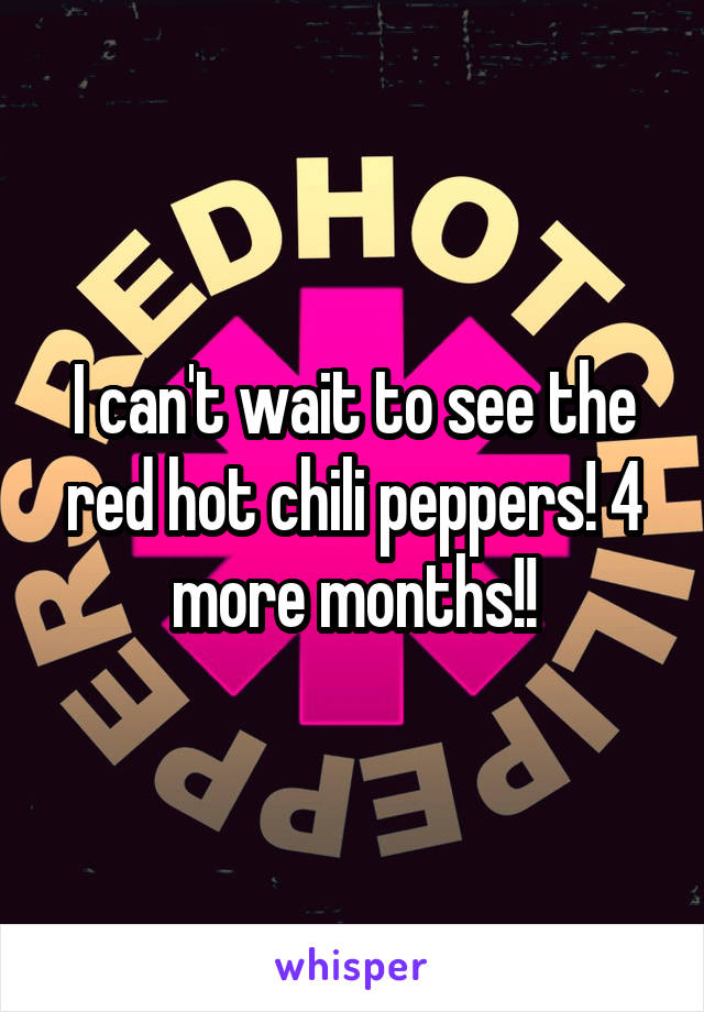 I can't wait to see the red hot chili peppers! 4 more months!!