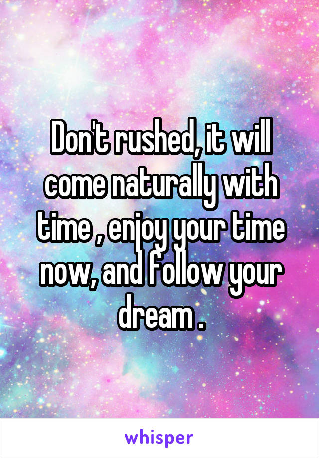 Don't rushed, it will come naturally with time , enjoy your time now, and follow your dream .