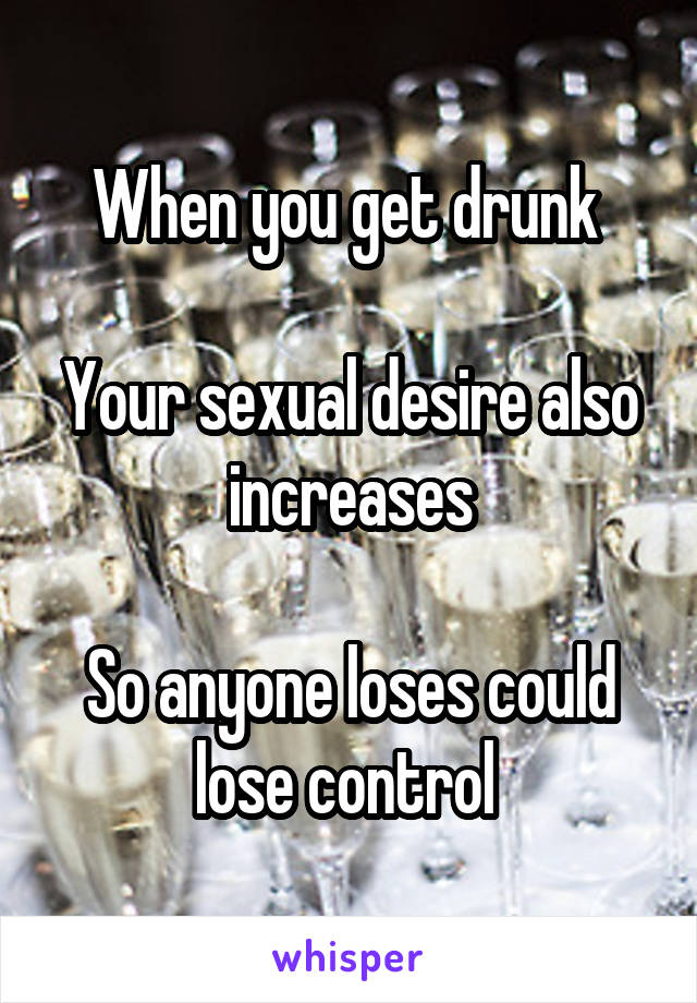 When you get drunk 

Your sexual desire also increases

So anyone loses could lose control 