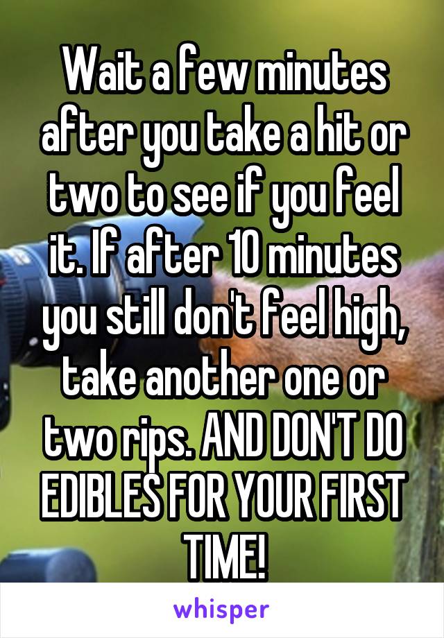 Wait a few minutes after you take a hit or two to see if you feel it. If after 10 minutes you still don't feel high, take another one or two rips. AND DON'T DO EDIBLES FOR YOUR FIRST TIME!