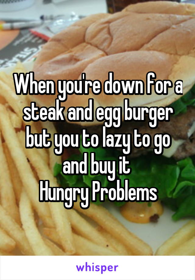 When you're down for a steak and egg burger but you to lazy to go and buy it 
Hungry Problems