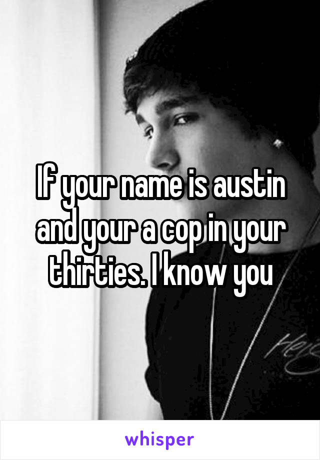 If your name is austin and your a cop in your thirties. I know you