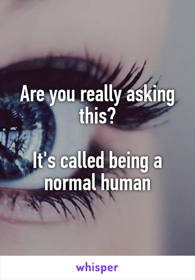 Are you really asking this?

It's called being a normal human