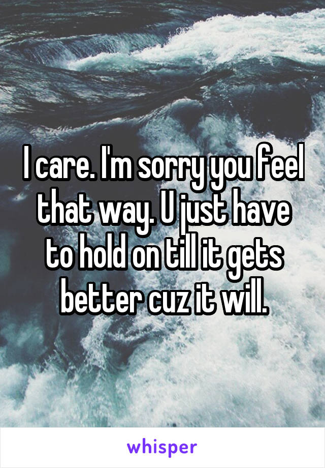 I care. I'm sorry you feel that way. U just have to hold on till it gets better cuz it will.