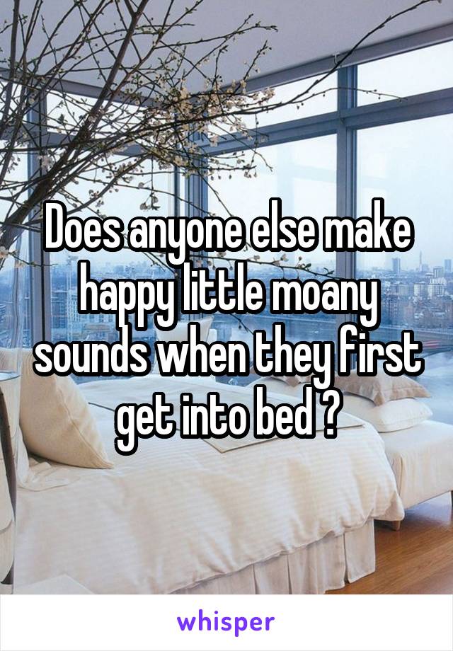 Does anyone else make happy little moany sounds when they first get into bed ?