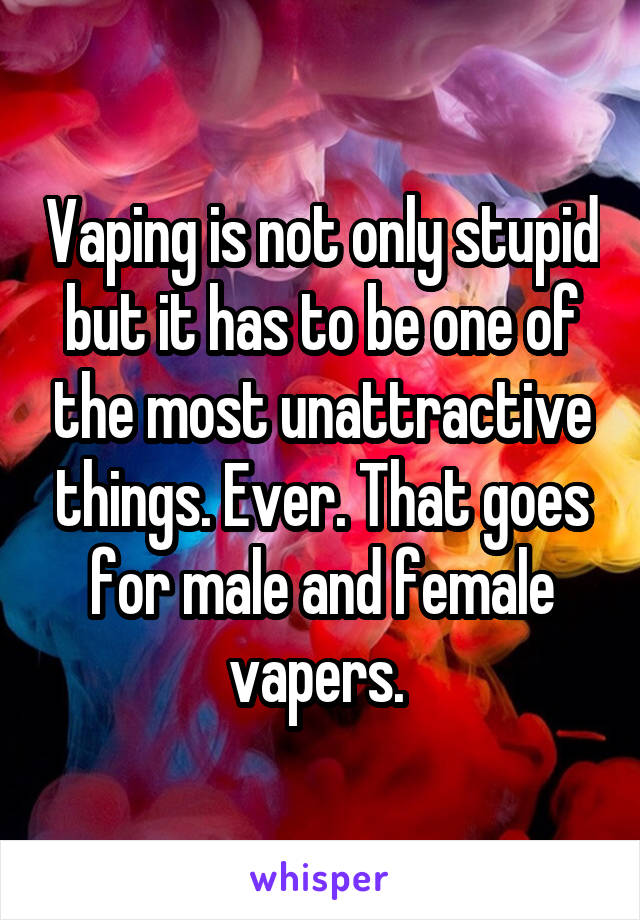 Vaping is not only stupid but it has to be one of the most unattractive things. Ever. That goes for male and female vapers. 