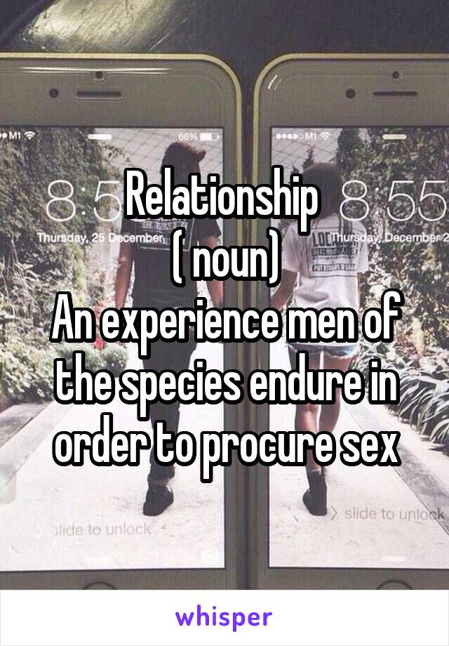 Relationship 
( noun)
An experience men of the species endure in order to procure sex