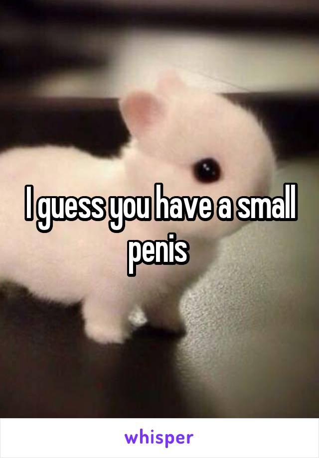 I guess you have a small penis 