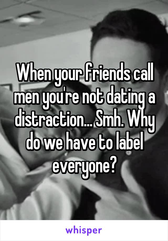 When your friends call men you're not dating a distraction... Smh. Why do we have to label everyone?