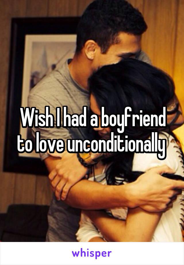 Wish I had a boyfriend to love unconditionally 