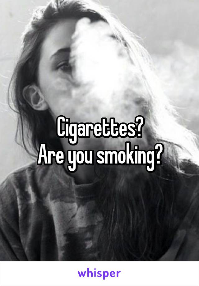 Cigarettes?
Are you smoking?