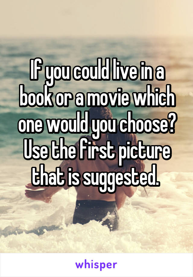 If you could live in a book or a movie which one would you choose? Use the first picture that is suggested. 
