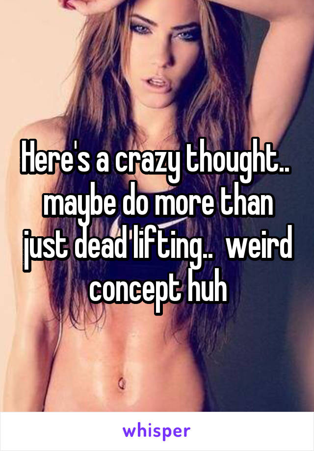 Here's a crazy thought..  maybe do more than just dead lifting..  weird concept huh