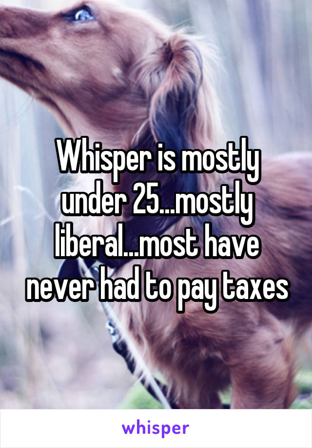 Whisper is mostly under 25...mostly liberal...most have never had to pay taxes