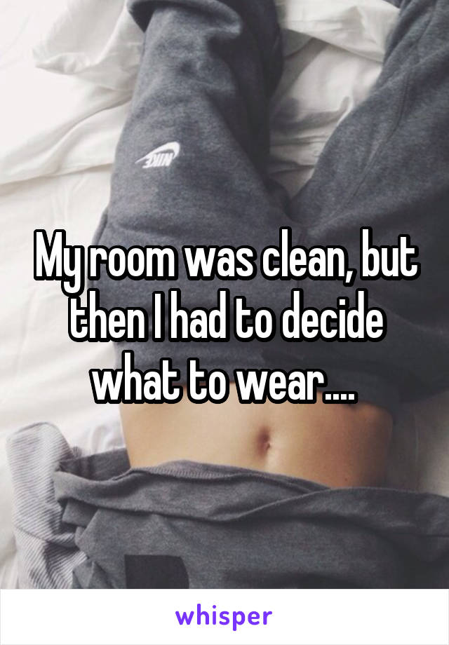 My room was clean, but then I had to decide what to wear.... 