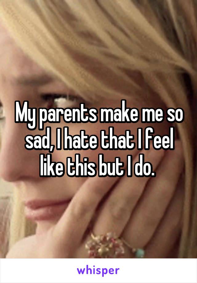 My parents make me so sad, I hate that I feel like this but I do. 