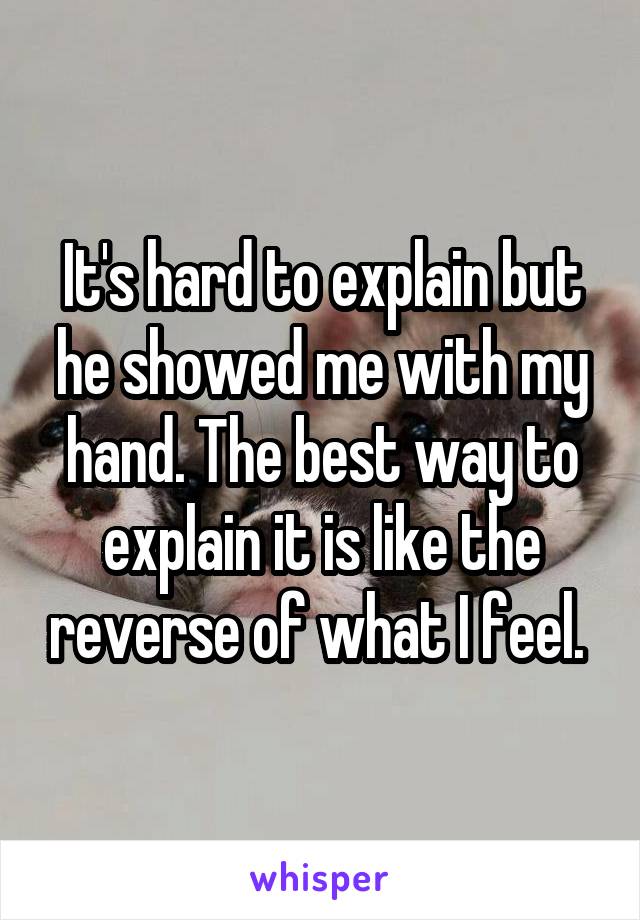 It's hard to explain but he showed me with my hand. The best way to explain it is like the reverse of what I feel. 