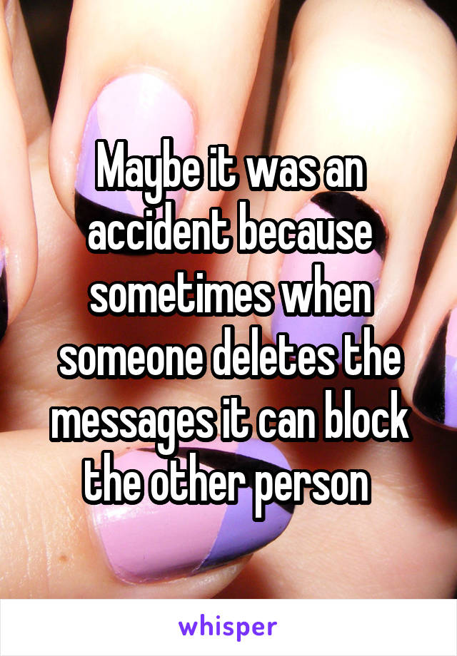 Maybe it was an accident because sometimes when someone deletes the messages it can block the other person 