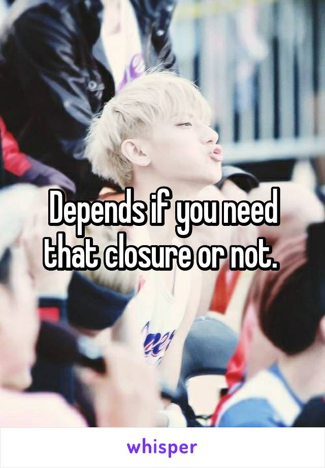 Depends if you need that closure or not. 