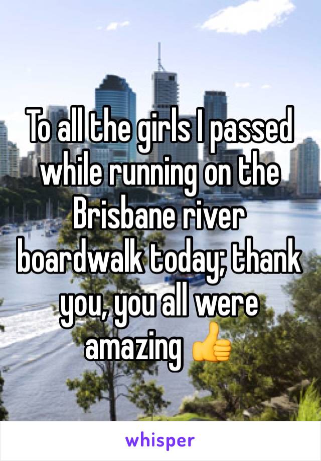To all the girls I passed while running on the Brisbane river boardwalk today; thank you, you all were amazing 👍