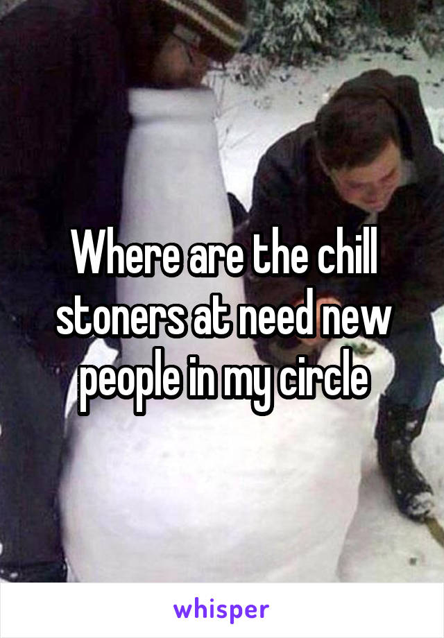 Where are the chill stoners at need new people in my circle