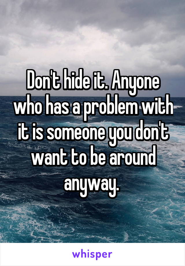 Don't hide it. Anyone who has a problem with it is someone you don't want to be around anyway. 