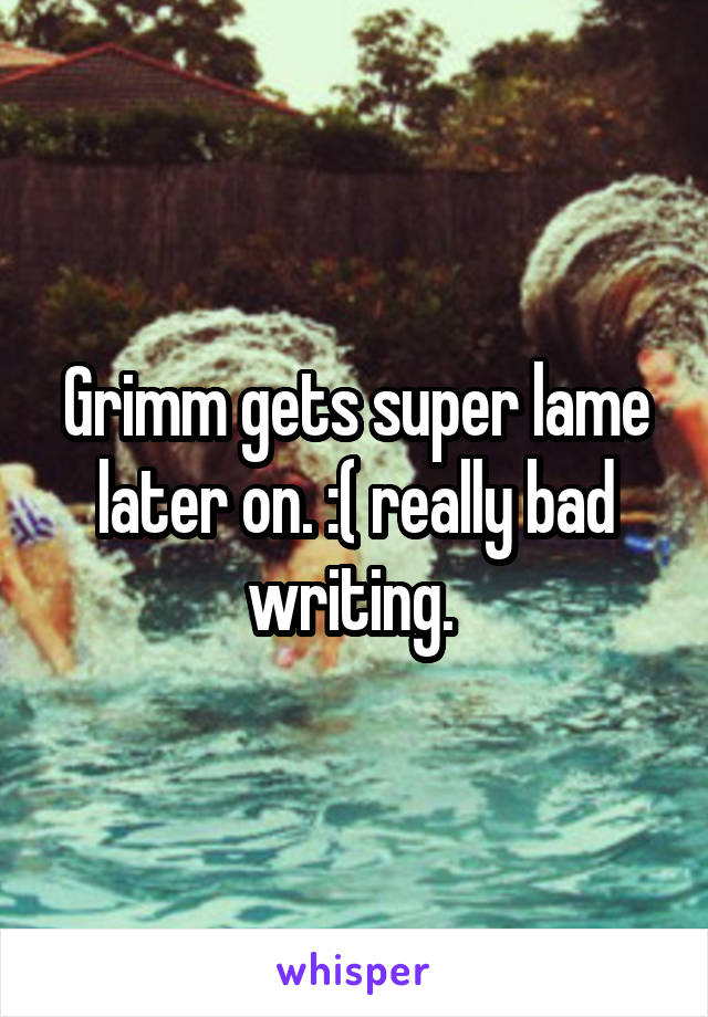 Grimm gets super lame later on. :( really bad writing. 
