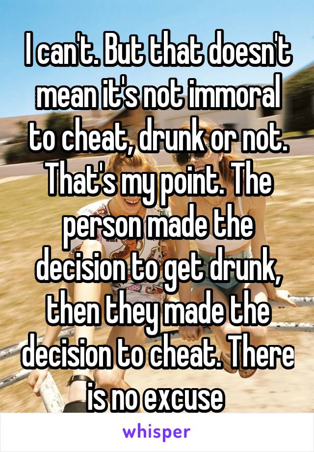 I can't. But that doesn't mean it's not immoral to cheat, drunk or not. That's my point. The person made the decision to get drunk, then they made the decision to cheat. There is no excuse 