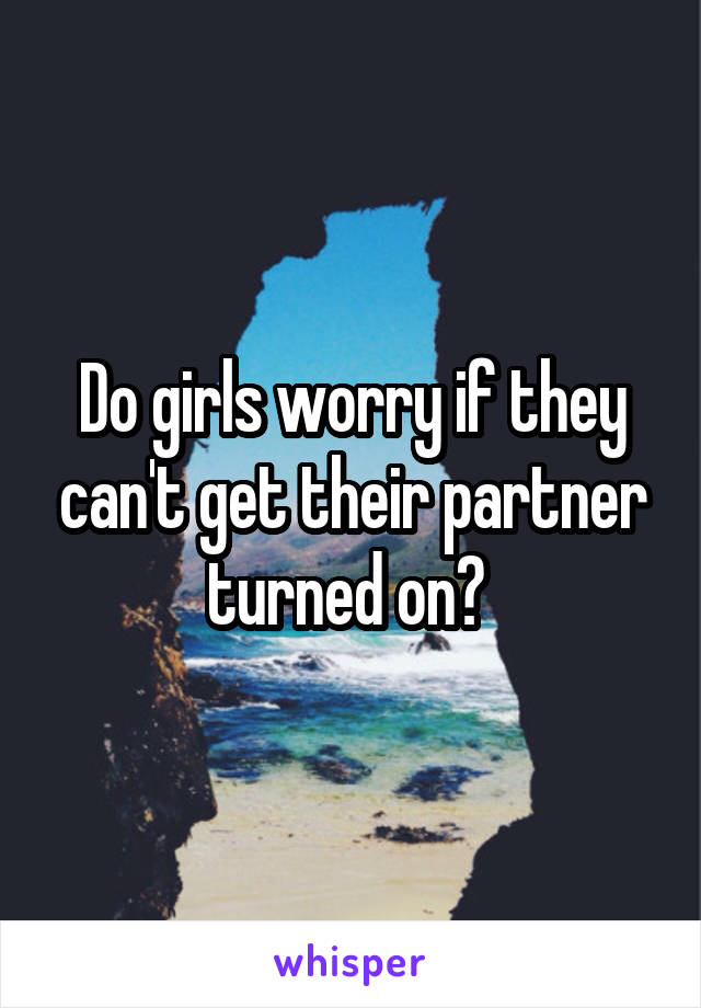 Do girls worry if they can't get their partner turned on? 