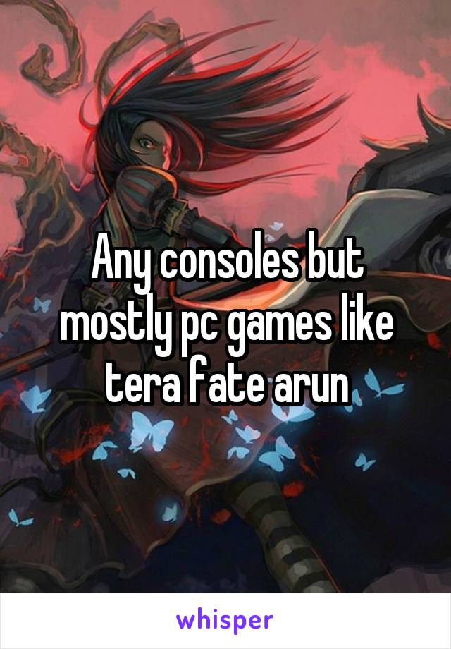 Any consoles but mostly pc games like tera fate arun