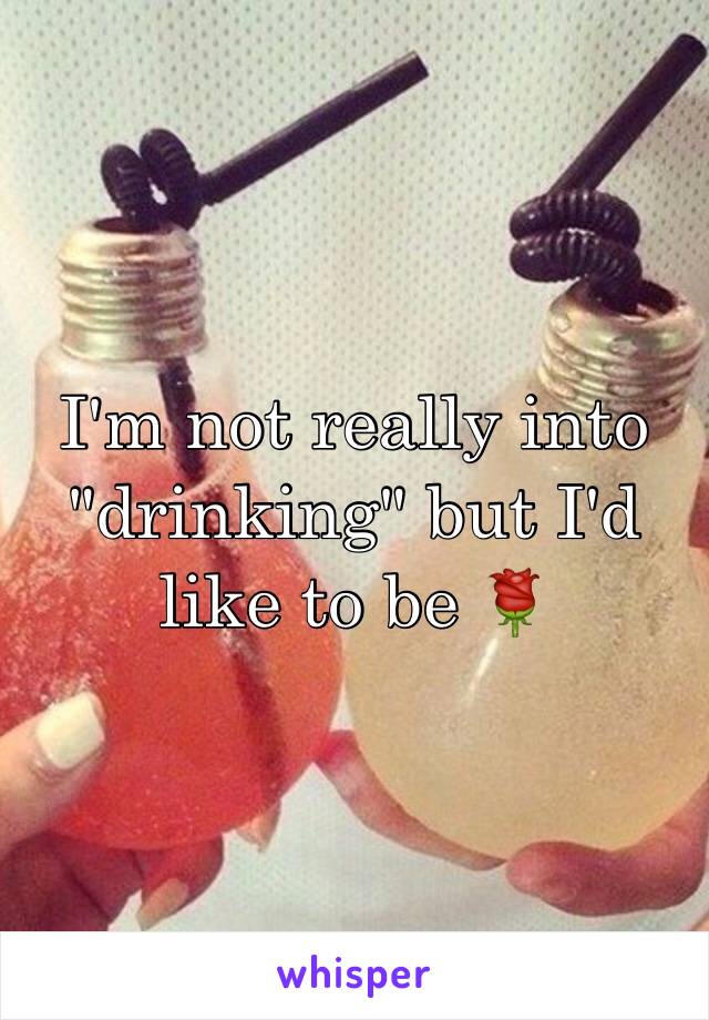 I'm not really into "drinking" but I'd like to be 🌹