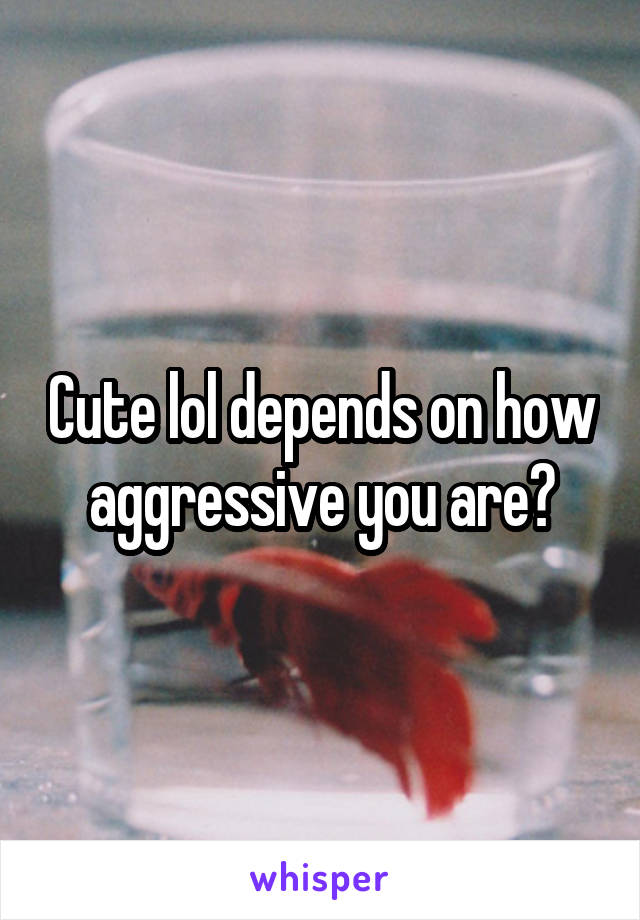 Cute lol depends on how aggressive you are?