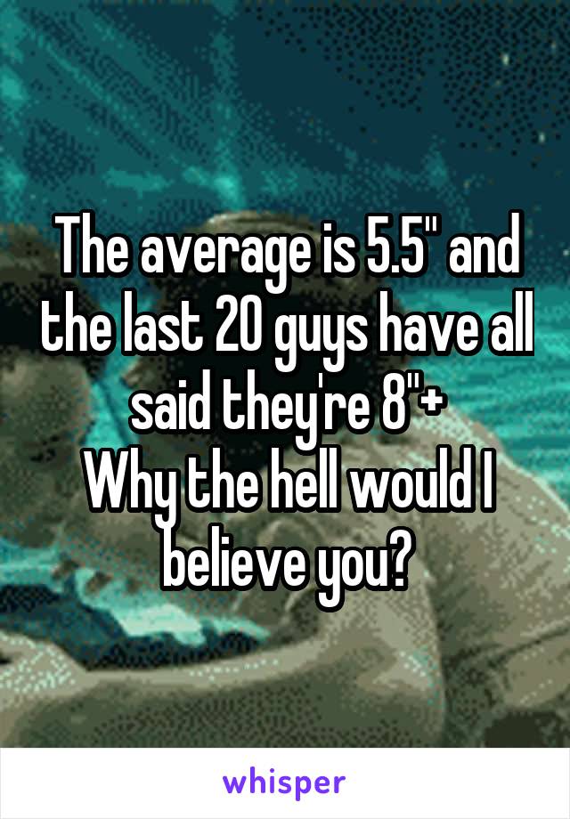 The average is 5.5" and the last 20 guys have all said they're 8"+
Why the hell would I believe you?