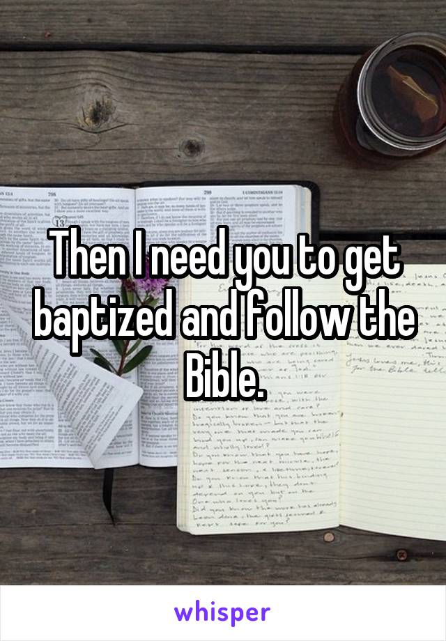 Then I need you to get baptized and follow the Bible.