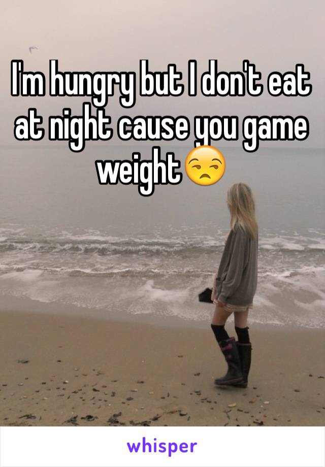 I'm hungry but I don't eat at night cause you game weight😒