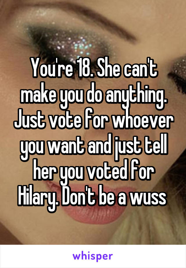 You're 18. She can't make you do anything. Just vote for whoever you want and just tell her you voted for Hilary. Don't be a wuss 