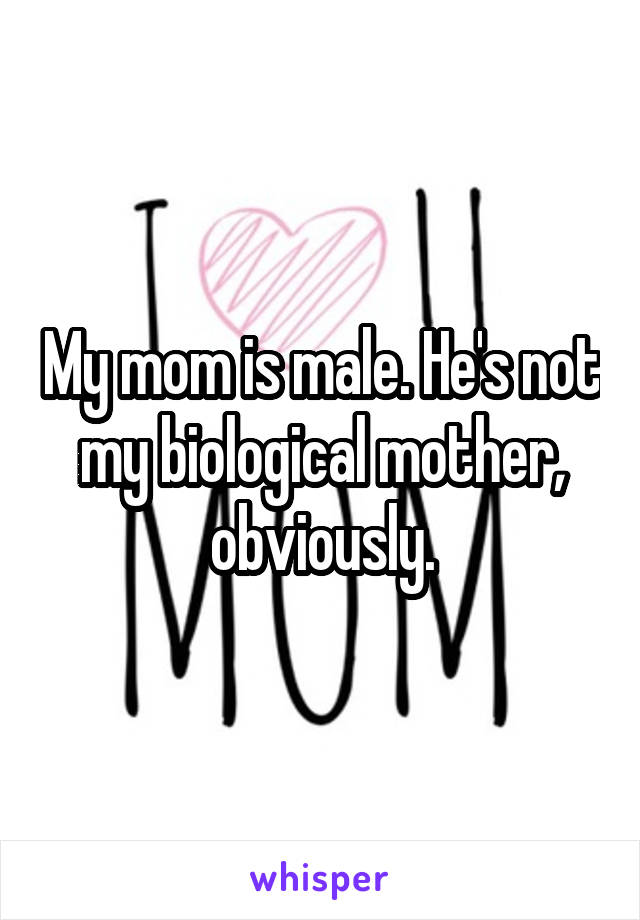 My mom is male. He's not my biological mother, obviously.