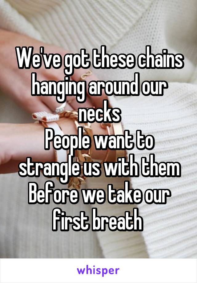 We've got these chains
hanging around our necks
People want to strangle us with them
Before we take our first breath 