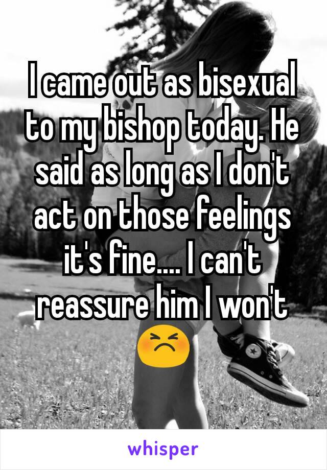 I came out as bisexual to my bishop today. He said as long as I don't act on those feelings it's fine.... I can't
reassure him I won't
😣
