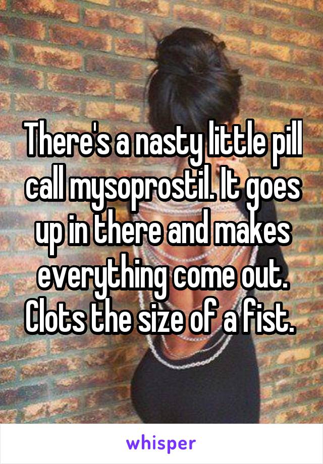 There's a nasty little pill call mysoprostil. It goes up in there and makes everything come out. Clots the size of a fist. 